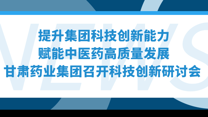 “提升集團(tuán)科技創(chuàng)新能力，賦能中醫(yī)藥高質(zhì)量發(fā)展”—甘肅藥業(yè)集團(tuán)召開科技創(chuàng)新研討會(huì)