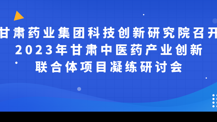 甘肅藥業(yè)集團科技創(chuàng)新研究院召開2023年甘肅中醫(yī)藥產業(yè)創(chuàng)新聯(lián)合體項目凝練研討會